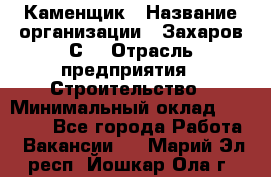 Каменщик › Название организации ­ Захаров С. › Отрасль предприятия ­ Строительство › Минимальный оклад ­ 45 000 - Все города Работа » Вакансии   . Марий Эл респ.,Йошкар-Ола г.